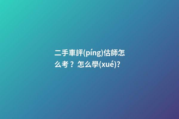 二手車評(píng)估師怎么考？怎么學(xué)？